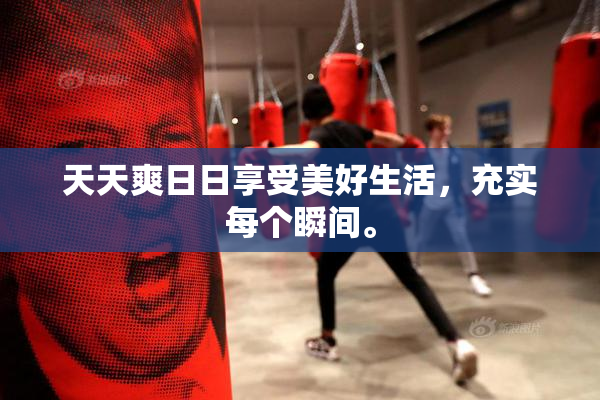 天天爽日日享受美好生活，充实每个瞬间。
