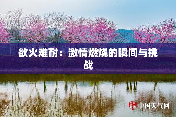 欲火难耐：激情燃烧的瞬间与挑战