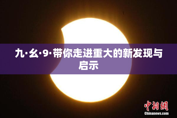 九·幺·9·带你走进重大的新发现与启示