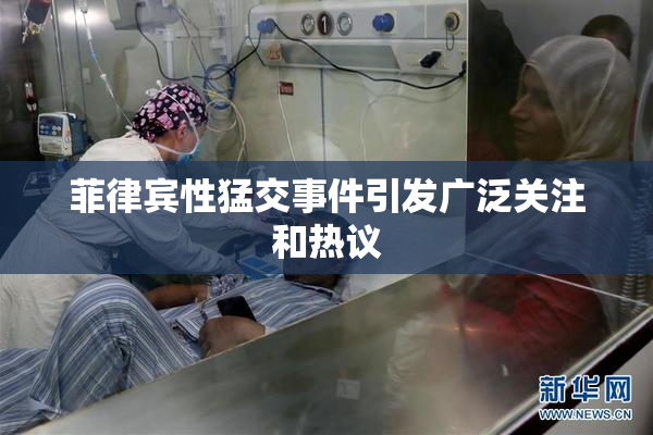 菲律宾性猛交事件引发广泛关注和热议