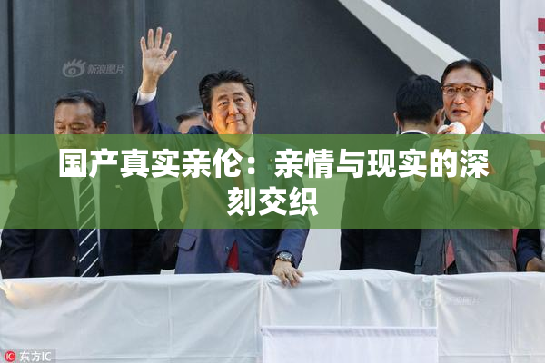 国产真实亲伦：亲情与现实的深刻交织