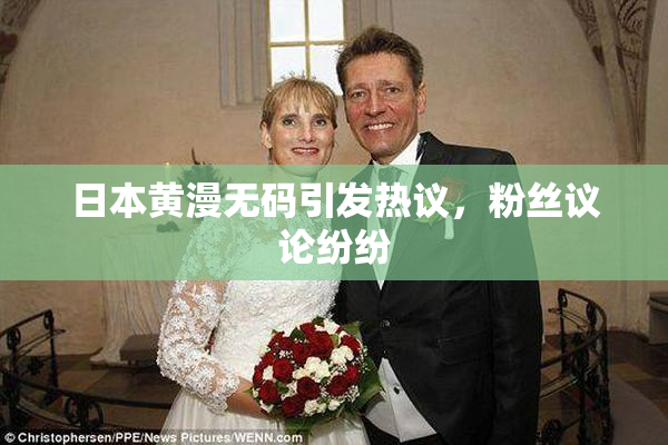 日本黄漫无码引发热议，粉丝议论纷纷