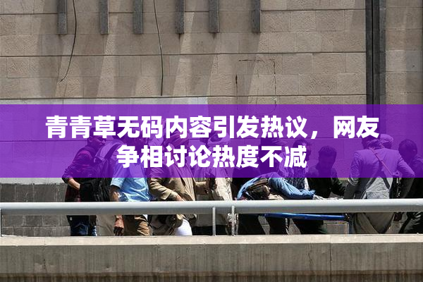 青青草无码内容引发热议，网友争相讨论热度不减