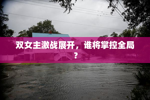 双女主激战展开，谁将掌控全局？
