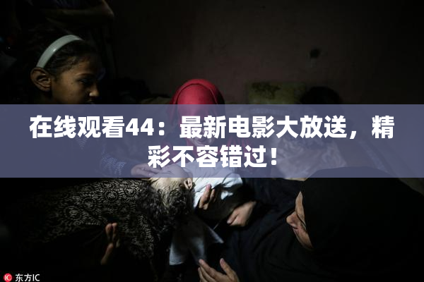 在线观看44：最新电影大放送，精彩不容错过！