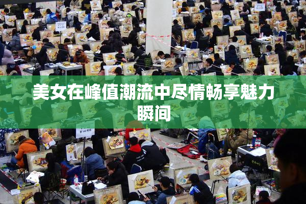 美女在峰值潮流中尽情畅享魅力瞬间