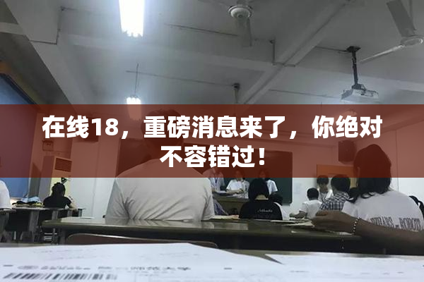 在线18，重磅消息来了，你绝对不容错过！
