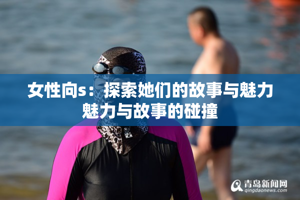 女性向s：探索她们的故事与魅力魅力与故事的碰撞