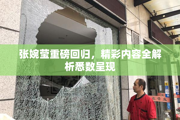 张婉莹重磅回归，精彩内容全解析悉数呈现