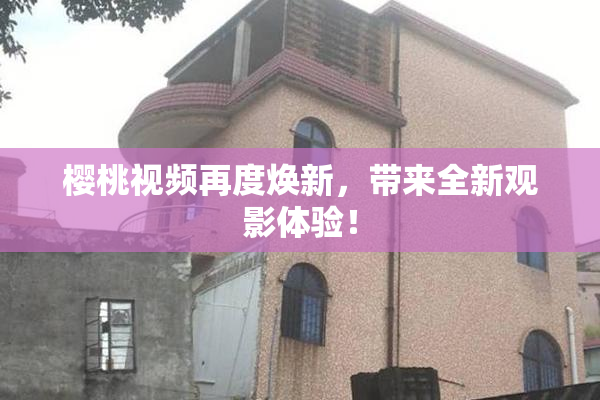 樱桃视频再度焕新，带来全新观影体验！