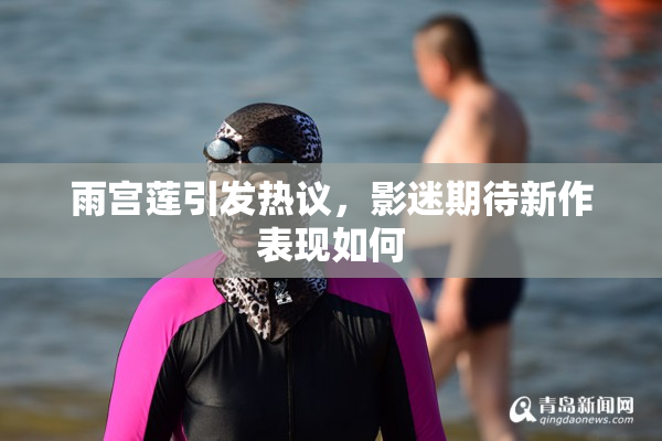 雨宫莲引发热议，影迷期待新作表现如何