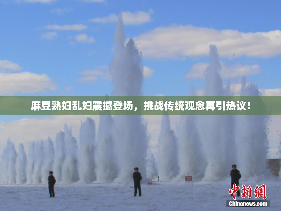 麻豆熟妇乱妇震撼登场，挑战传统观念再引热议！