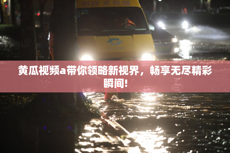 黄瓜视频a带你领略新视界，畅享无尽精彩瞬间!