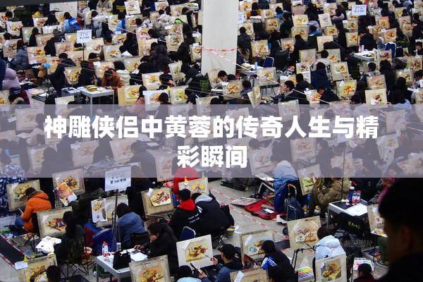 神雕侠侣中黄蓉的传奇人生与精彩瞬间