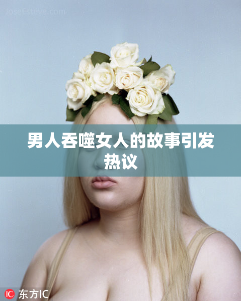 男人吞噬女人的故事引发热议