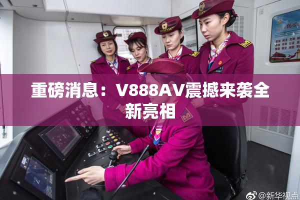 重磅消息：V888AV震撼来袭全新亮相