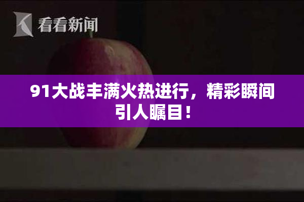 91大战丰满火热进行，精彩瞬间引人瞩目！