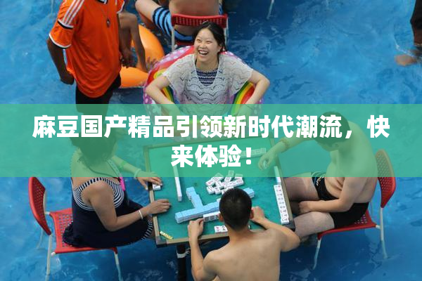 麻豆国产精品引领新时代潮流，快来体验！