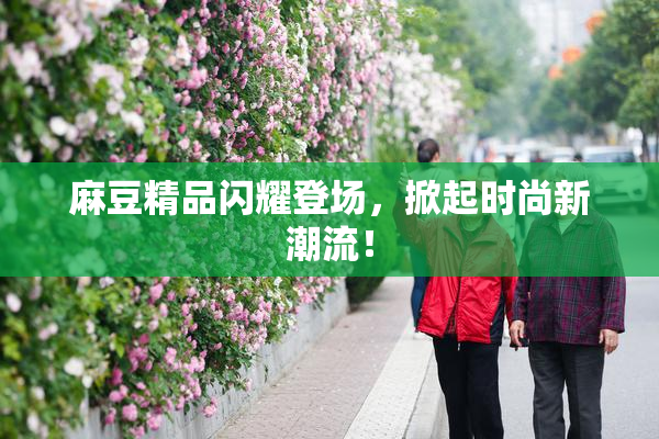 麻豆精品闪耀登场，掀起时尚新潮流！