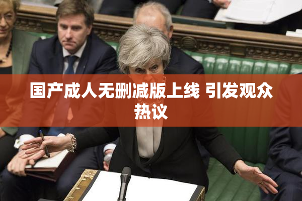 国产成人无删减版上线 引发观众热议