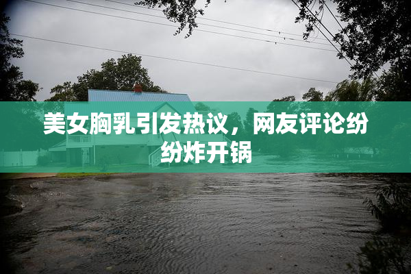 美女胸乳引发热议，网友评论纷纷炸开锅