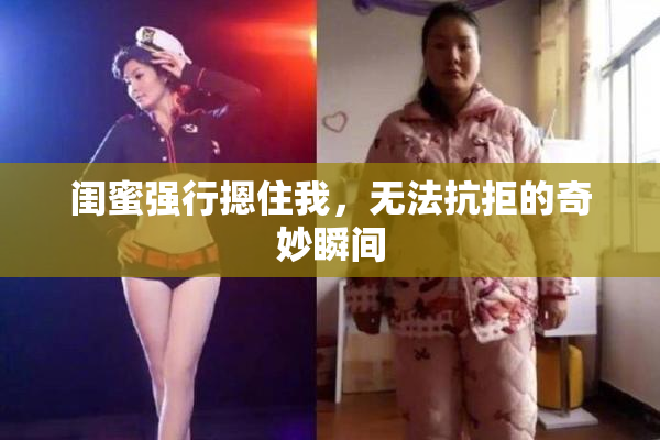 闺蜜强行摁住我，无法抗拒的奇妙瞬间