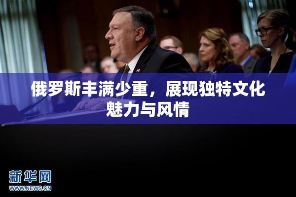 俄罗斯丰满少重，展现独特文化魅力与风情