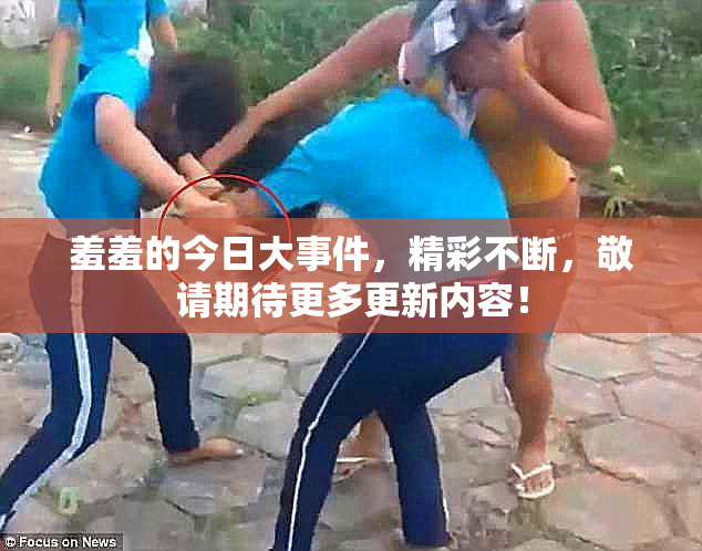 羞羞的今日大事件，精彩不断，敬请期待更多更新内容！