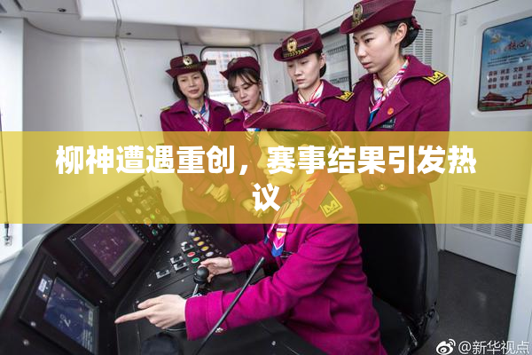 柳神遭遇重创，赛事结果引发热议