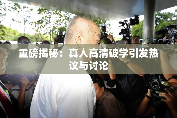 重磅揭秘：真人高清破学引发热议与讨论