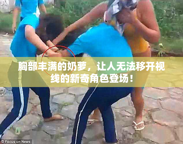 胸部丰满的奶萝，让人无法移开视线的新奇角色登场！