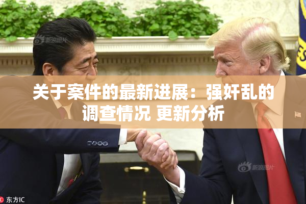 关于案件的最新进展：强奸乱的调查情况 更新分析