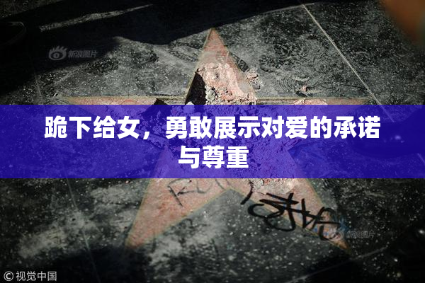 跪下给女，勇敢展示对爱的承诺与尊重
