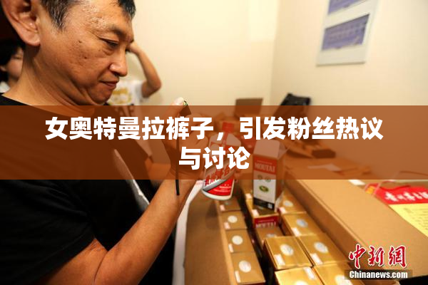 女奥特曼拉裤子，引发粉丝热议与讨论