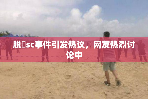 脱糞sc事件引发热议，网友热烈讨论中