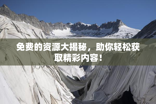 免费的资源大揭秘，助你轻松获取精彩内容！