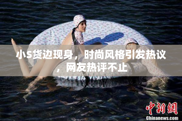 小S货边现身，时尚风格引发热议，网友热评不止