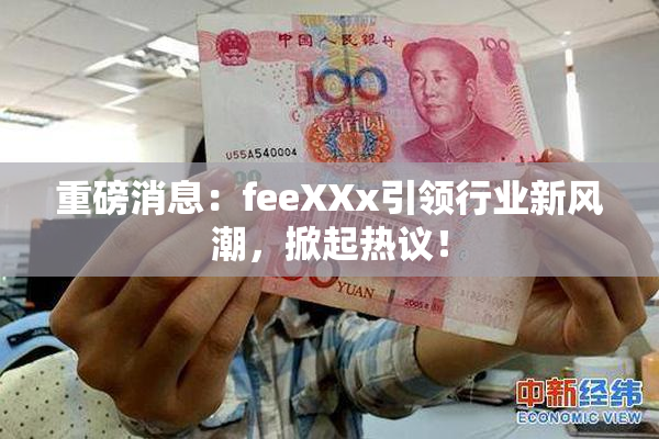 重磅消息：feeXXx引领行业新风潮，掀起热议！
