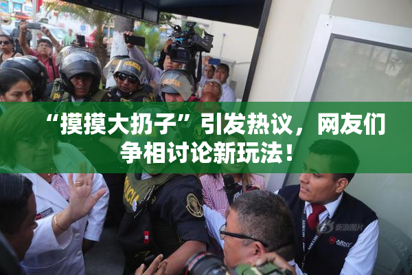 “摸摸大扔子”引发热议，网友们争相讨论新玩法！
