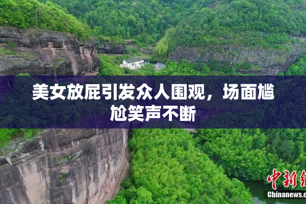 美女放屁引发众人围观，场面尴尬笑声不断