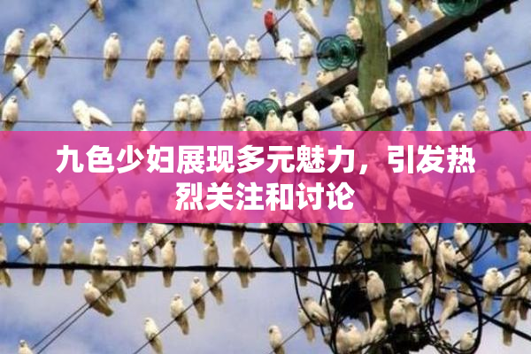 九色少妇展现多元魅力，引发热烈关注和讨论