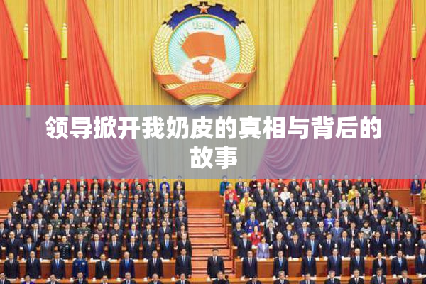领导掀开我奶皮的真相与背后的故事