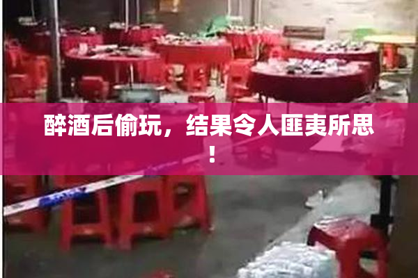 醉酒后偷玩，结果令人匪夷所思！