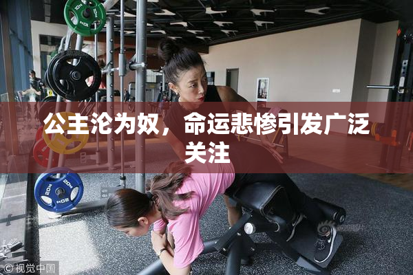 公主沦为奴，命运悲惨引发广泛关注