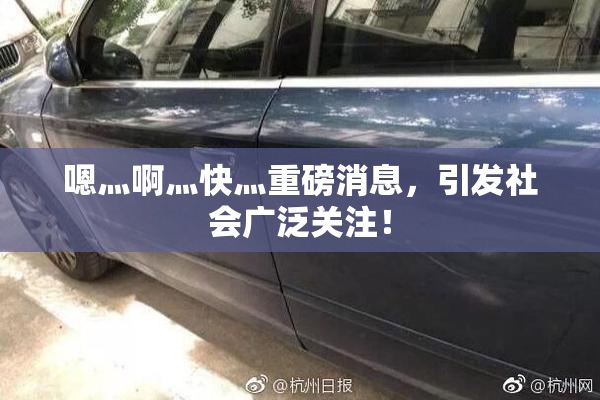 嗯灬啊灬快灬重磅消息，引发社会广泛关注！