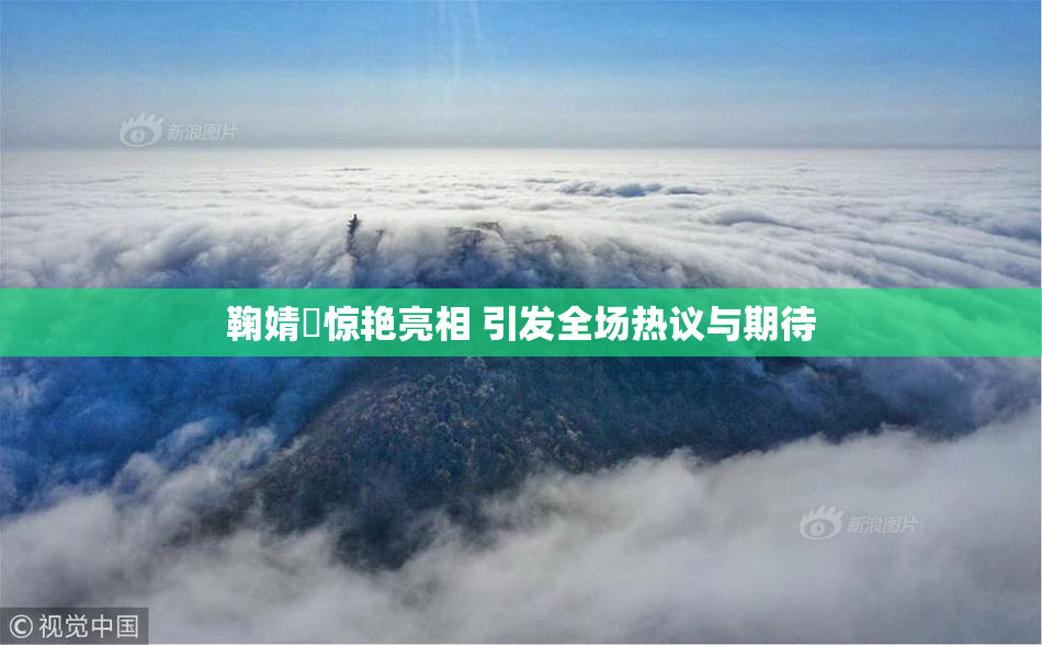 鞠婧祎惊艳亮相 引发全场热议与期待