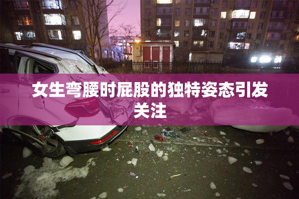 女生弯腰时屁股的独特姿态引发关注