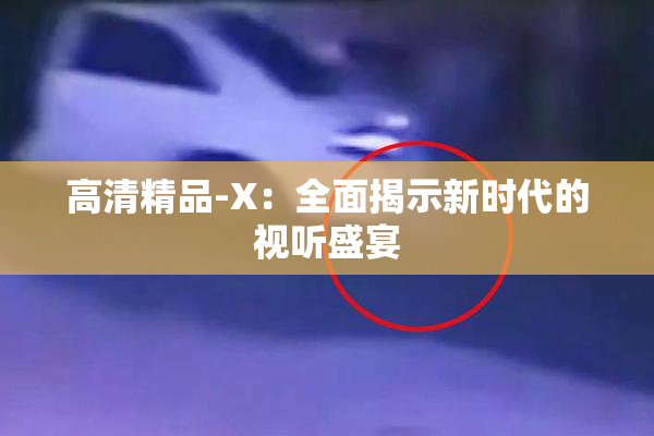 高清精品-X：全面揭示新时代的视听盛宴