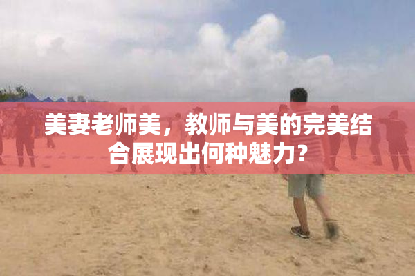 美妻老师美，教师与美的完美结合展现出何种魅力？
