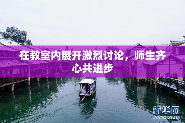 在教室内展开激烈讨论，师生齐心共进步